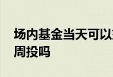场内基金当天可以交易吗 场内买基金可以每周投吗