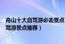 舟山十大自驾游必去景点（舟山自驾游去哪里玩舟山周边自驾游景点推荐）