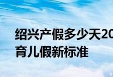 绍兴产假多少天2022年新标准 2022年绍兴育儿假新标准 