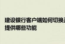 建设银行客户端如何切换正常页面 建设银行：客户端目前能提供哪些功能