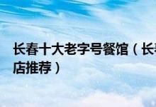 长春十大老字号餐馆（长春老字号餐厅有哪些长春百年美食店推荐）
