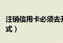 注销信用卡必须去开户行吗（注销信用卡的方式）
