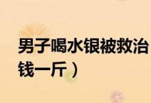 男子喝水银被救治（2018水银最新价格多少钱一斤）