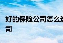 好的保险公司怎么选，如何选择靠谱的保险公司