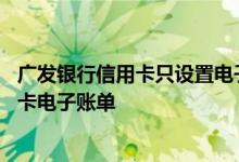 广发银行信用卡只设置电子账单 为什么收不到广发银行信用卡电子账单