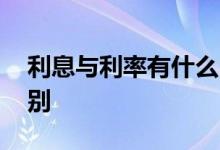 利息与利率有什么区别 利息与利率有什么区别