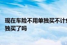 现在车险不用单独买不计免赔了吗 现在车险不计免赔不用单独买了吗