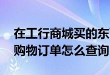 在工行商城买的东西怎么查看订单 工行网上购物订单怎么查询