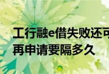 工行融e借失败还可以申请嘛 工行融e借秒拒再申请要隔多久