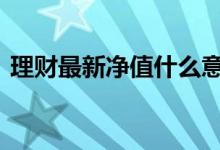 理财最新净值什么意思 最新净值是什么意思