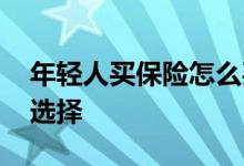 年轻人买保险怎么买合适 年轻人买保险如何选择