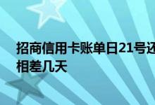 招商信用卡账单日21号还款日 招商信用卡账单日和还款日相差几天