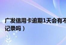 广发信用卡逾期1天会有不良记录（信用卡逾期1天会有不良记录吗）