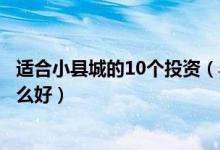 适合小县城的10个投资（县城小投资创业项目小城市投资什么好）
