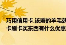 巧用信用卡,该薅的羊毛就要薅 信用卡购物羊毛汇总 用信用卡刷卡买东西有什么优惠