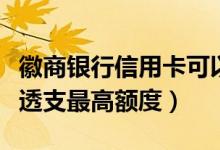 徽商银行信用卡可以透支吗（徽商银行信用卡透支最高额度）