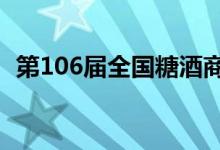 第106届全国糖酒商品交易会继续延期举办