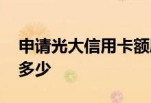 申请光大信用卡额度 申请光大信用卡额度是多少
