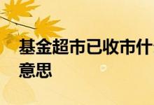 基金超市已收市什么意思 基金已收市是什么意思