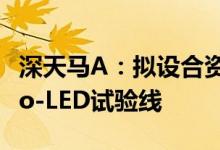 深天马A：拟设合资公司投建一条全制程Micro-LED试验线