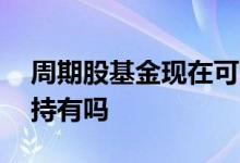 周期股基金现在可配吗 周期股基金适合长期持有吗