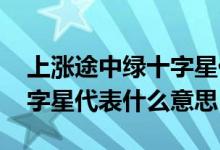 上涨途中绿十字星代表什么 上涨过程中的十字星代表什么意思
