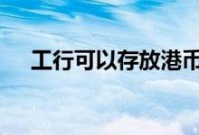 工行可以存放港币吗 工行可以存美元吗