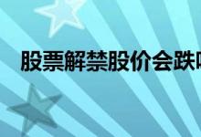股票解禁股价会跌吗 股票解禁股价会跌吗