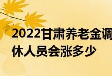 2022甘肃养老金调整消息出来没 今年企业退休人员会涨多少 