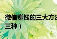 微信赚钱的三大方法（微信快速挣钱方法是这三种）