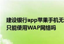 建设银行app苹果手机无法登录 建设银行：iPhone客户端只能使用WAP网络吗