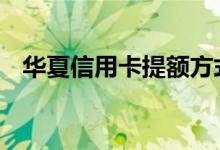 华夏信用卡提额方式 华夏信用卡怎么提额