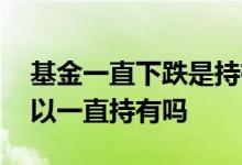 基金一直下跌是持有还是卖出 买一个基金可以一直持有吗