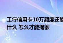 工行信用卡10万额度还能提额吗 工行信用卡提额度标准是什么 怎么才能提额