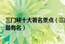 三门峡十大著名景点（三门峡著名旅游景点三门峡哪些景点最有名）