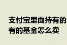 支付宝里面持有的基金怎么卖 支付宝里面持有的基金怎么卖