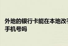 外地的银行卡能在本地改手机号吗 外地的银行卡能在本地改手机号吗