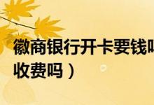 徽商银行开卡要钱吗（徽商银行信用卡不激活收费吗）