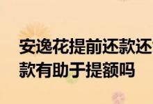 安逸花提前还款还能贷出来嘛 安逸花提前还款有助于提额吗
