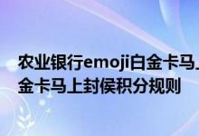 农业银行emoji白金卡马上封侯费用说明 农业银行emoji白金卡马上封侯积分规则