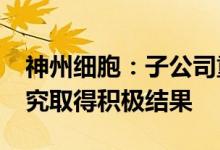 神州细胞：子公司重组新冠疫苗I/II期临床研究取得积极结果