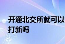 开通北交所就可以打新了吗 开通北交所可以打新吗