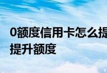 0额度信用卡怎么提升额度 信用卡用多久才能提升额度