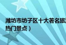 潍坊市坊子区十大著名旅游景点（坊子区有哪些好玩的地方热门景点）