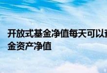 开放式基金净值每天可以查看吗 开放式基金多久公布一次基金资产净值