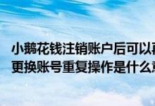 小鹅花钱注销账户后可以再开通吗 小鹅花钱申请时提示请勿更换账号重复操作是什么意思