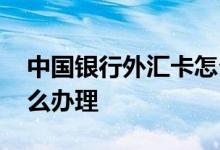 中国银行外汇卡怎么办理 中国银行外汇卡怎么办理