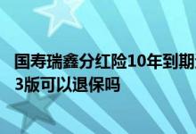 国寿瑞鑫分红险10年到期退保 投保国寿瑞鑫两全分红型2013版可以退保吗