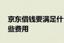 京东借钱要满足什么条件 京东借钱包含了哪些费用