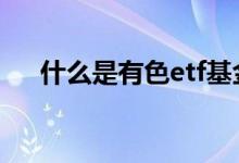 什么是有色etf基金 什么是有色etf基金